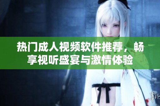 热门成人视频软件推荐，畅享视听盛宴与激情体验