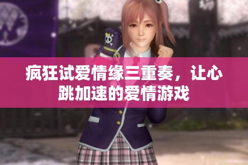 疯狂试爱情缘三重奏，让心跳加速的爱情游戏