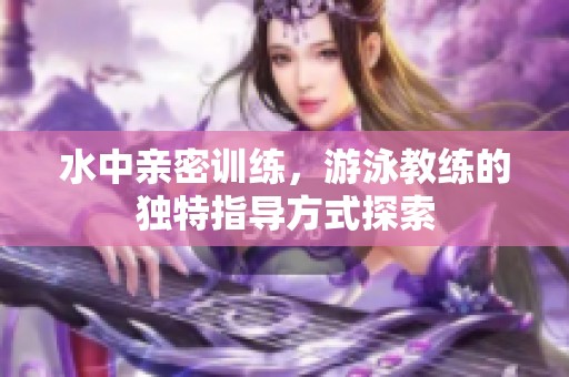 水中亲密训练，游泳教练的独特指导方式探索