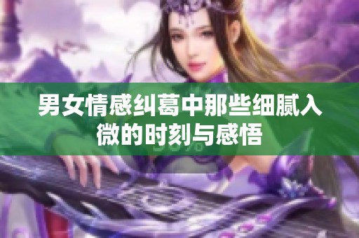 男女情感纠葛中那些细腻入微的时刻与感悟