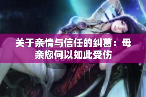 关于亲情与信任的纠葛：母亲您何以如此受伤