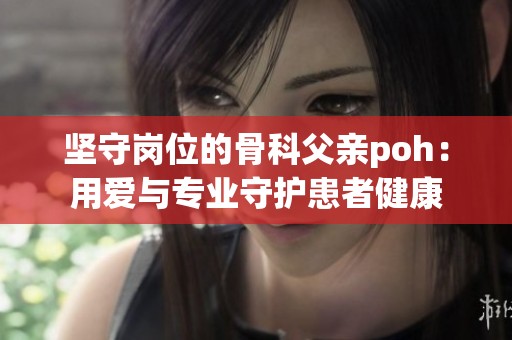 坚守岗位的骨科父亲poh：用爱与专业守护患者健康