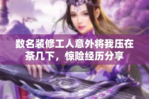 数名装修工人意外将我压在茶几下，惊险经历分享