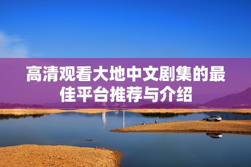 高清观看大地中文剧集的最佳平台推荐与介绍