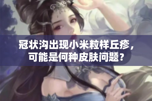 冠状沟出现小米粒样丘疹，可能是何种皮肤问题？