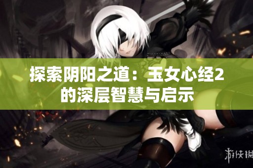 探索阴阳之道：玉女心经2的深层智慧与启示