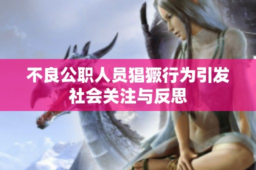 不良公职人员猖獗行为引发社会关注与反思