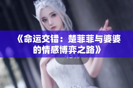 《命运交错：楚菲菲与婆婆的情感博弈之路》