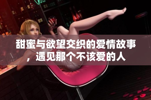 甜蜜与欲望交织的爱情故事，遇见那个不该爱的人