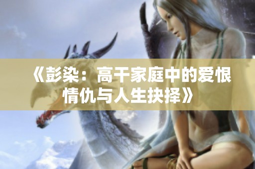 《彭染：高干家庭中的爱恨情仇与人生抉择》