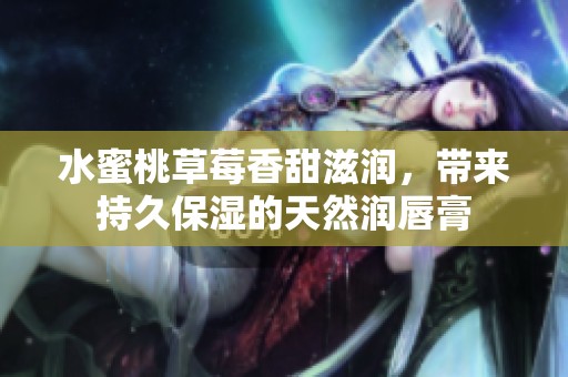 水蜜桃草莓香甜滋润，带来持久保湿的天然润唇膏