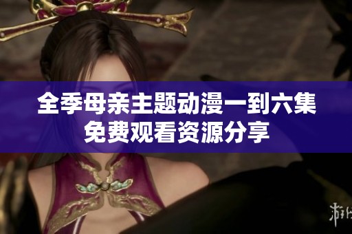 全季母亲主题动漫一到六集免费观看资源分享