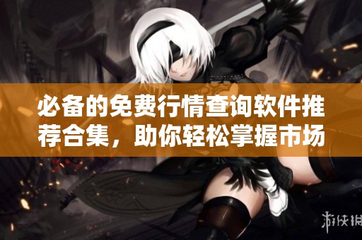 必备的免费行情查询软件推荐合集，助你轻松掌握市场动态