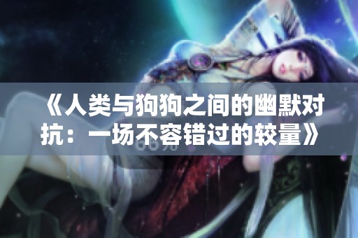 《人类与狗狗之间的幽默对抗：一场不容错过的较量》