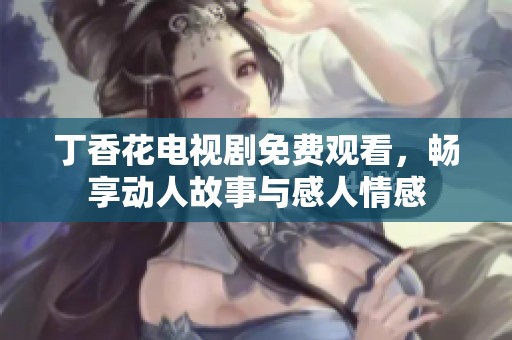 丁香花电视剧免费观看，畅享动人故事与感人情感