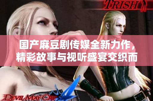 国产麻豆剧传媒全新力作，精彩故事与视听盛宴交织而成