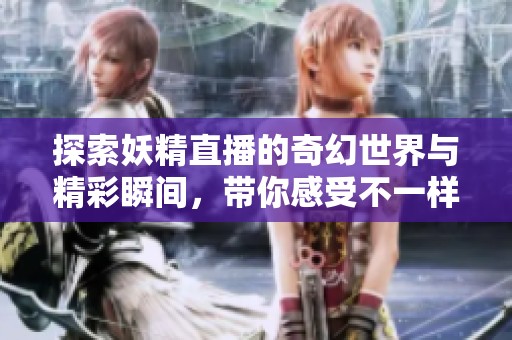 探索妖精直播的奇幻世界与精彩瞬间，带你感受不一样的魅力