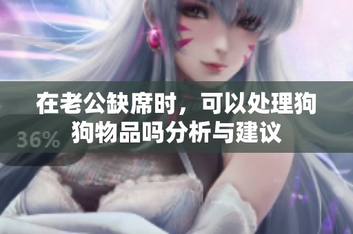 在老公缺席时，可以处理狗狗物品吗分析与建议