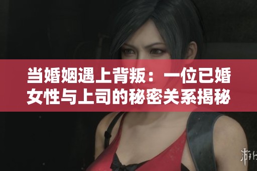 当婚姻遇上背叛：一位已婚女性与上司的秘密关系揭秘
