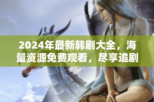 2024年最新韩剧大全，海量资源免费观看，尽享追剧乐趣