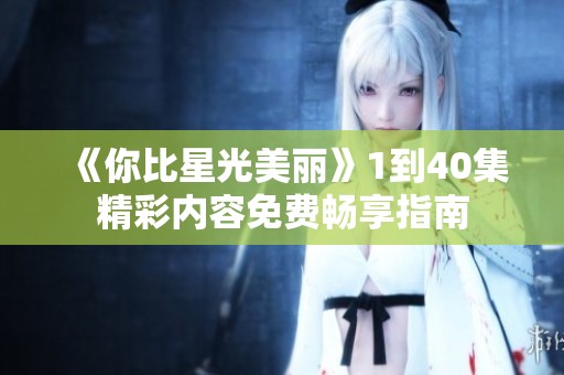 《你比星光美丽》1到40集精彩内容免费畅享指南