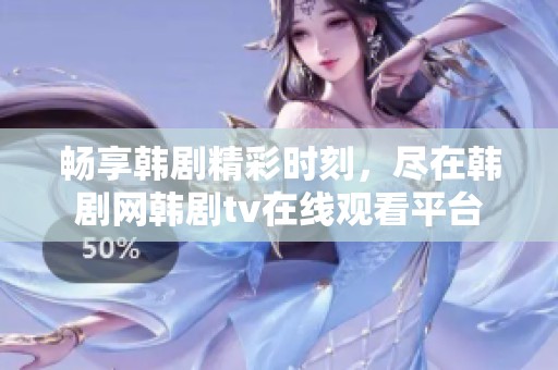 畅享韩剧精彩时刻，尽在韩剧网韩剧tv在线观看平台