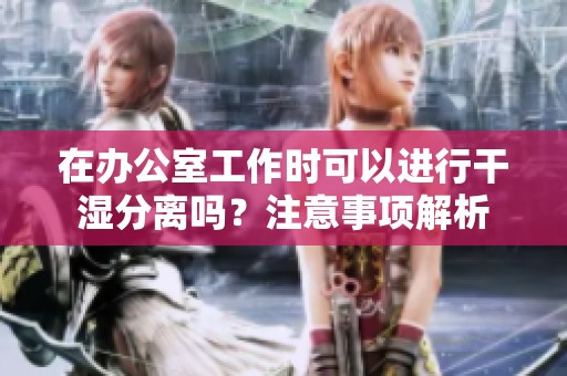 在办公室工作时可以进行干湿分离吗？注意事项解析