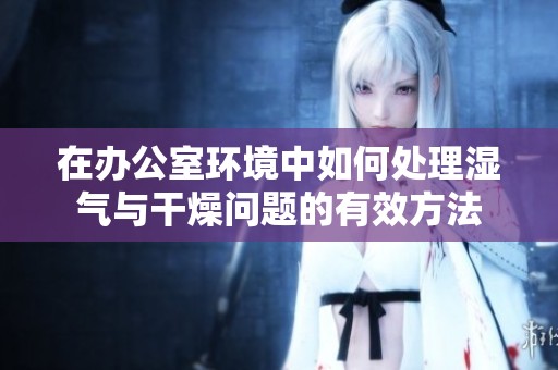 在办公室环境中如何处理湿气与干燥问题的有效方法