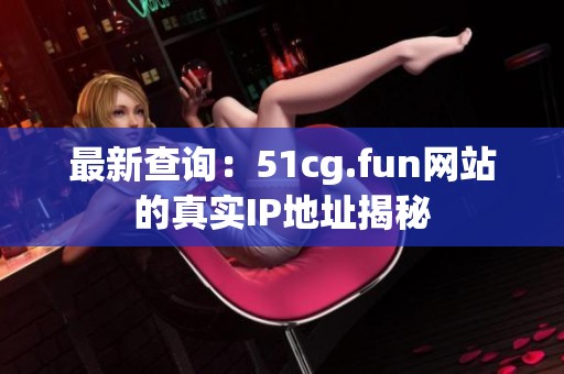 最新查询：51cg.fun网站的真实IP地址揭秘