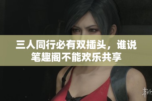 三人同行必有双插头，谁说笔趣阁不能欢乐共享