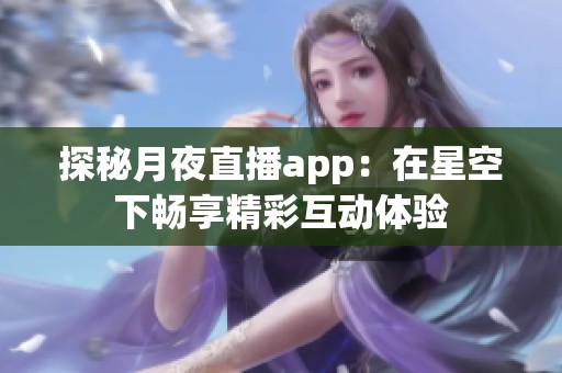 探秘月夜直播app：在星空下畅享精彩互动体验