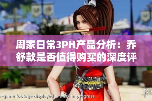 周家日常3PH产品分析：乔舒款是否值得购买的深度评测