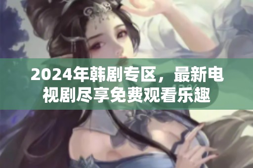 2024年韩剧专区，最新电视剧尽享免费观看乐趣