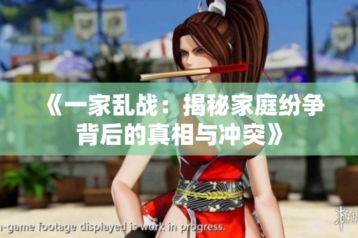 《一家乱战：揭秘家庭纷争背后的真相与冲突》
