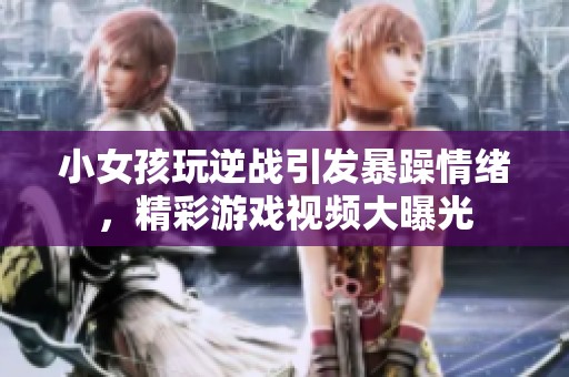 小女孩玩逆战引发暴躁情绪，精彩游戏视频大曝光