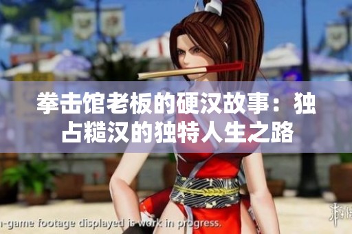 拳击馆老板的硬汉故事：独占糙汉的独特人生之路