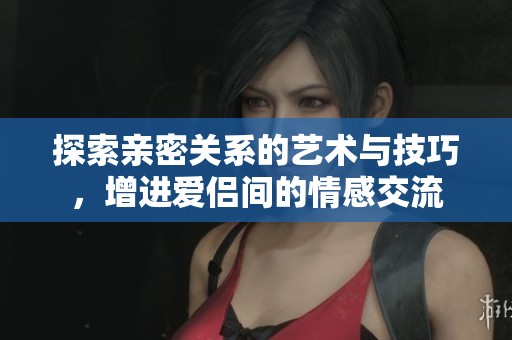 探索亲密关系的艺术与技巧，增进爱侣间的情感交流