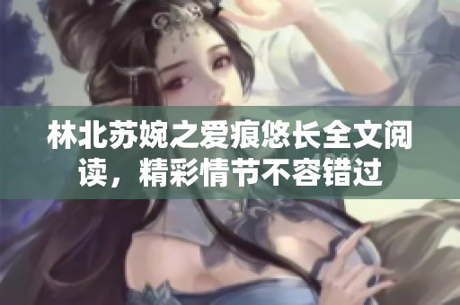 林北苏婉之爱痕悠长全文阅读，精彩情节不容错过