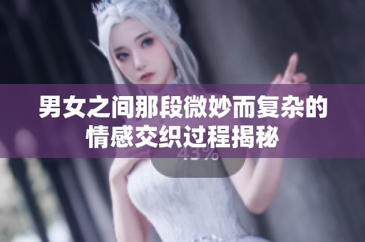 男女之间那段微妙而复杂的情感交织过程揭秘