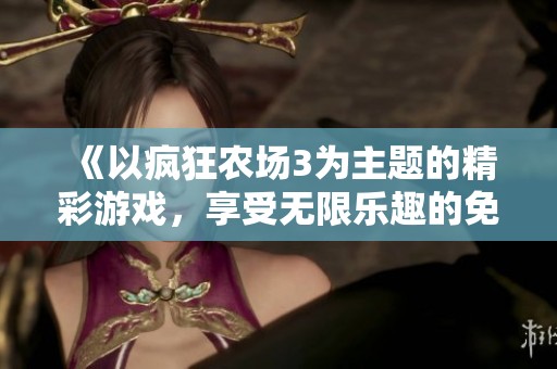 《以疯狂农场3为主题的精彩游戏，享受无限乐趣的免费体验》