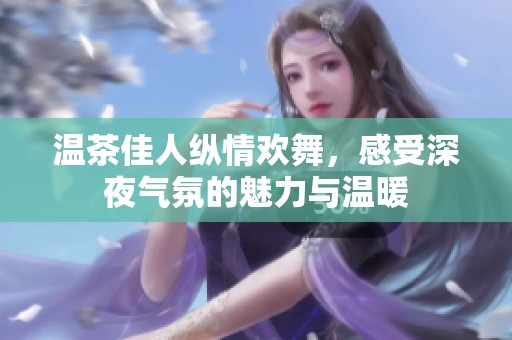 温茶佳人纵情欢舞，感受深夜气氛的魅力与温暖