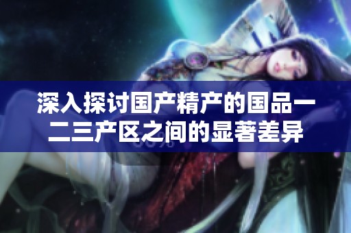 深入探讨国产精产的国品一二三产区之间的显著差异