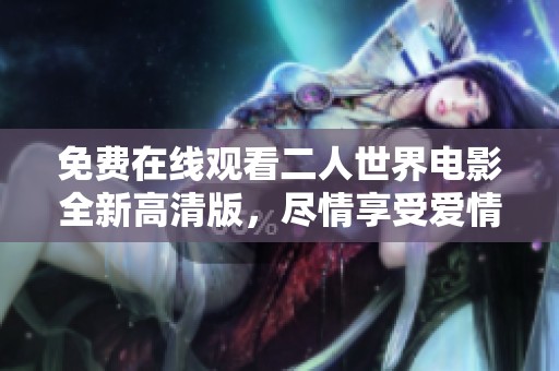 免费在线观看二人世界电影全新高清版，尽情享受爱情故事
