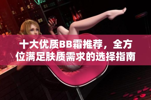 十大优质BB霜推荐，全方位满足肤质需求的选择指南