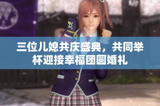 三位儿媳共庆盛典，共同举杯迎接幸福团圆婚礼