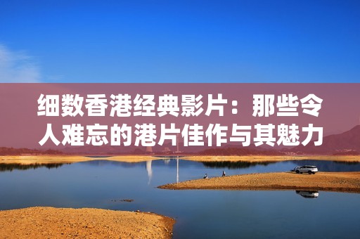 细数香港经典影片：那些令人难忘的港片佳作与其魅力