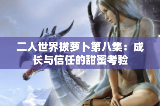二人世界拔萝卜第八集：成长与信任的甜蜜考验