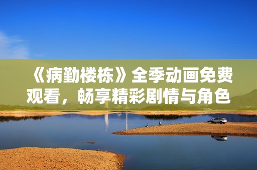 《病勤楼栋》全季动画免费观看，畅享精彩剧情与角色成长