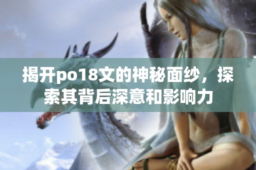 揭开po18文的神秘面纱，探索其背后深意和影响力
