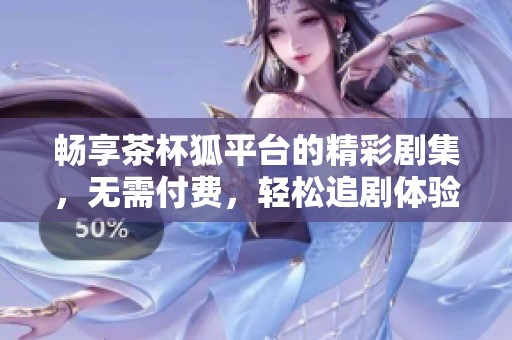 畅享茶杯狐平台的精彩剧集，无需付费，轻松追剧体验